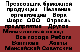 Прессовщик бумажной продукции › Название организации ­ Ворк Форс, ООО › Отрасль предприятия ­ Другое › Минимальный оклад ­ 27 000 - Все города Работа » Вакансии   . Ханты-Мансийский,Советский г.